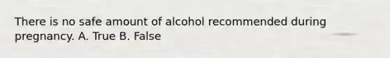 There is no safe amount of alcohol recommended during pregnancy. A. True B. False