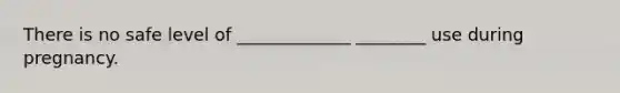 There is no safe level of _____________ ________ use during pregnancy.