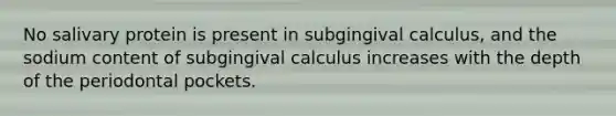 No salivary protein is present in subgingival calculus, and the sodium content of subgingival calculus increases with the depth of the periodontal pockets.