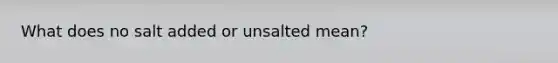 What does no salt added or unsalted mean?