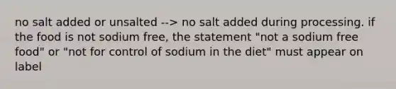 no salt added or unsalted --> no salt added during processing. if the food is not sodium free, the statement "not a sodium free food" or "not for control of sodium in the diet" must appear on label