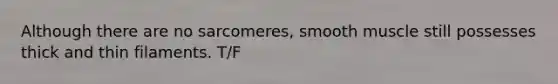 Although there are no sarcomeres, smooth muscle still possesses thick and thin filaments. T/F