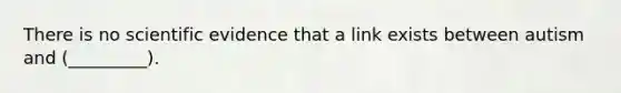 There is no scientific evidence that a link exists between autism and (_________).