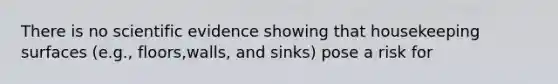 There is no scientific evidence showing that housekeeping surfaces (e.g., floors,walls, and sinks) pose a risk for