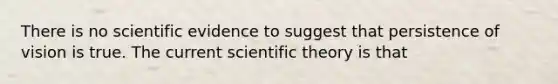 There is no scientific evidence to suggest that persistence of vision is true. The current scientific theory is that