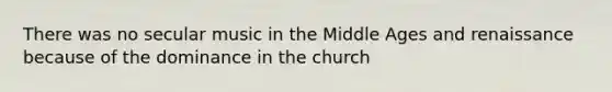 There was no secular music in the Middle Ages and renaissance because of the dominance in the church