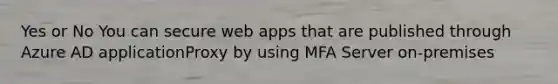 Yes or No You can secure web apps that are published through Azure AD applicationProxy by using MFA Server on-premises