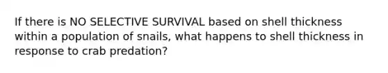 If there is NO SELECTIVE SURVIVAL based on shell thickness within a population of snails, what happens to shell thickness in response to crab predation?