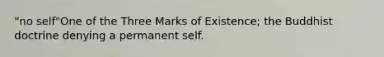 "no self"One of the Three Marks of Existence; the Buddhist doctrine denying a permanent self.