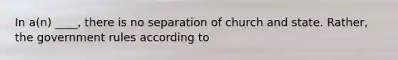 In a(n) ____, there is no separation of church and state. Rather, the government rules according to