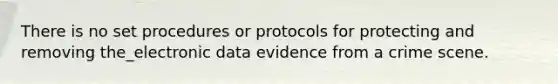 There is no set procedures or protocols for protecting and removing the_electronic data evidence from a crime scene.