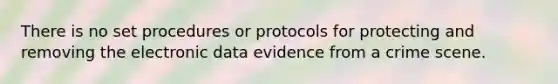 There is no set procedures or protocols for protecting and removing the electronic data evidence from a crime scene.