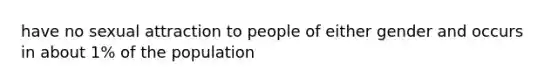 have no sexual attraction to people of either gender and occurs in about 1% of the population