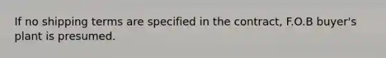 If no shipping terms are specified in the contract, F.O.B buyer's plant is presumed.