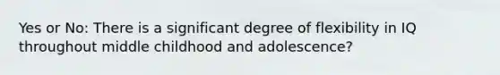 Yes or No: There is a significant degree of flexibility in IQ throughout middle childhood and adolescence?