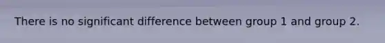 There is no significant difference between group 1 and group 2.