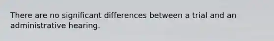 There are no significant differences between a trial and an administrative hearing.