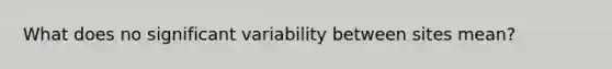 What does no significant variability between sites mean?