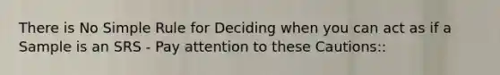 There is No Simple Rule for Deciding when you can act as if a Sample is an SRS - Pay attention to these Cautions::