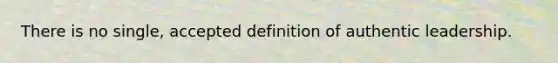 There is no single, accepted definition of authentic leadership.