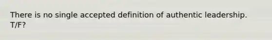 There is no single accepted definition of authentic leadership. T/F?