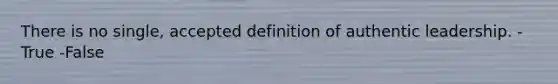 There is no single, accepted definition of authentic leadership. -True -False