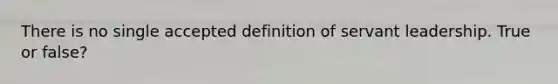 There is no single accepted definition of servant leadership. True or false?
