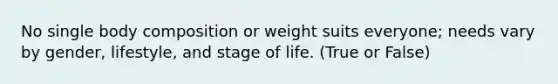 No single body composition or weight suits everyone; needs vary by gender, lifestyle, and stage of life. (True or False)