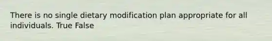 There is no single dietary modification plan appropriate for all individuals. True False