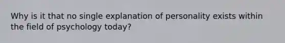 Why is it that no single explanation of personality exists within the field of psychology today?