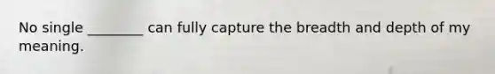 No single ________ can fully capture the breadth and depth of my meaning.