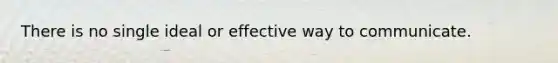 There is no single ideal or effective way to communicate.