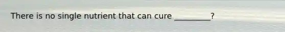 There is no single nutrient that can cure _________?