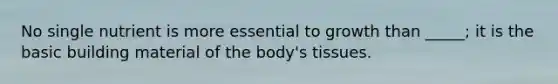 No single nutrient is more essential to growth than _____; it is the basic building material of the body's tissues.