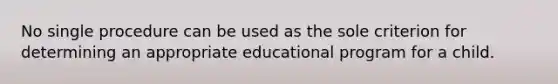 No single procedure can be used as the sole criterion for determining an appropriate educational program for a child.