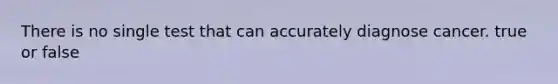 There is no single test that can accurately diagnose cancer. true or false