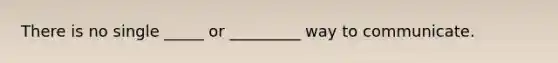 There is no single _____ or _________ way to communicate.