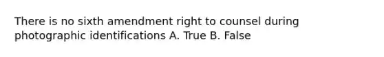 There is no sixth amendment right to counsel during photographic identifications A. True B. False