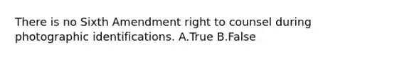 There is no Sixth Amendment right to counsel during photographic identifications. A.True B.False