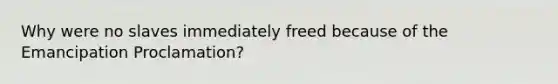 Why were no slaves immediately freed because of the Emancipation Proclamation?