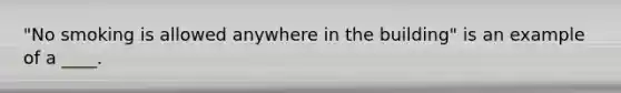 "No smoking is allowed anywhere in the building" is an example of a ____.