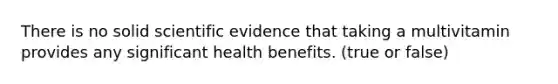 There is no solid scientific evidence that taking a multivitamin provides any significant health benefits. (true or false)