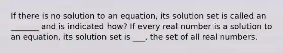 If there is no solution to an equation, its solution set is called an _______ and is indicated how? If every real number is a solution to an equation, its solution set is ___, the set of all real numbers.