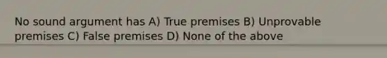 No sound argument has A) True premises B) Unprovable premises C) False premises D) None of the above