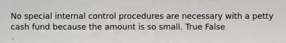 No special internal control procedures are necessary with a petty cash fund because the amount is so small. True False