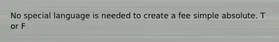 No special language is needed to create a fee simple absolute. T or F