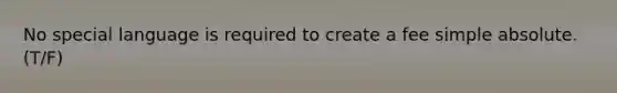 No special language is required to create a fee simple absolute. (T/F)