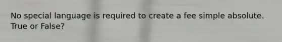 No special language is required to create a fee simple absolute. True or False?
