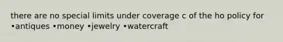 there are no special limits under coverage c of the ho policy for •antiques •money •jewelry •watercraft