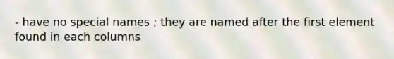 - have no special names ; they are named after the first element found in each columns